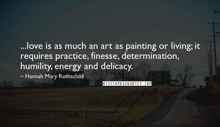 Hannah Mary Rothschild Quotes: ...love is as much an art as painting or living; it requires practice, finesse, determination, humility, energy and delicacy.