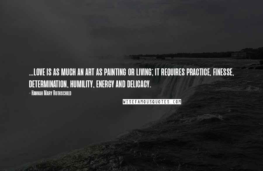 Hannah Mary Rothschild Quotes: ...love is as much an art as painting or living; it requires practice, finesse, determination, humility, energy and delicacy.