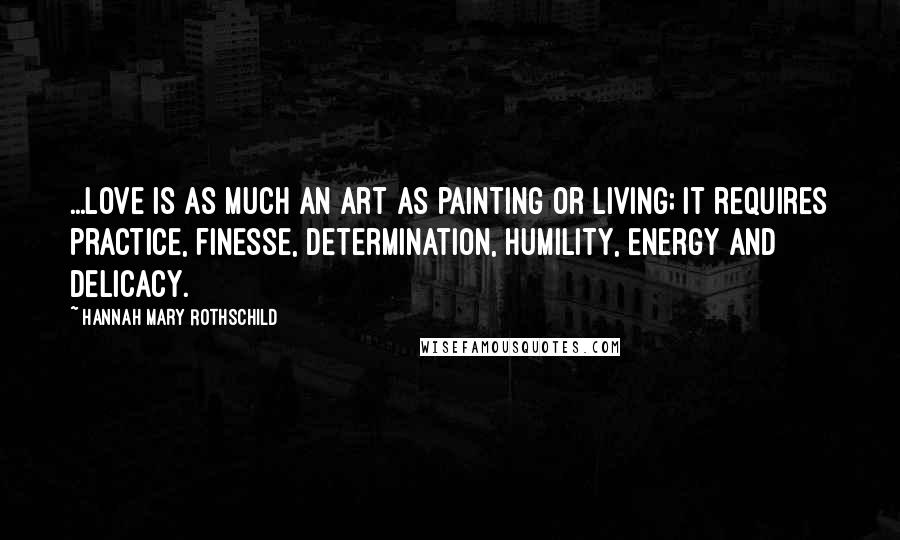 Hannah Mary Rothschild Quotes: ...love is as much an art as painting or living; it requires practice, finesse, determination, humility, energy and delicacy.