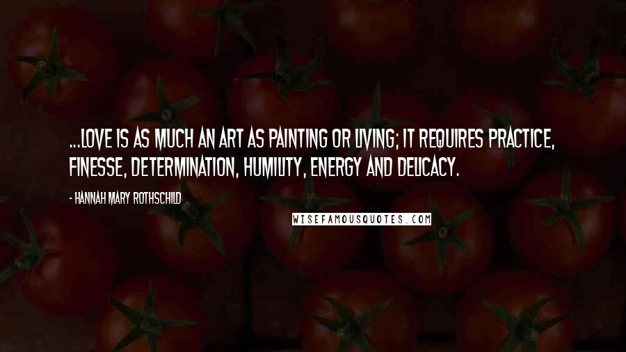 Hannah Mary Rothschild Quotes: ...love is as much an art as painting or living; it requires practice, finesse, determination, humility, energy and delicacy.