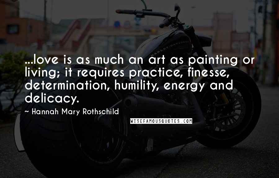 Hannah Mary Rothschild Quotes: ...love is as much an art as painting or living; it requires practice, finesse, determination, humility, energy and delicacy.