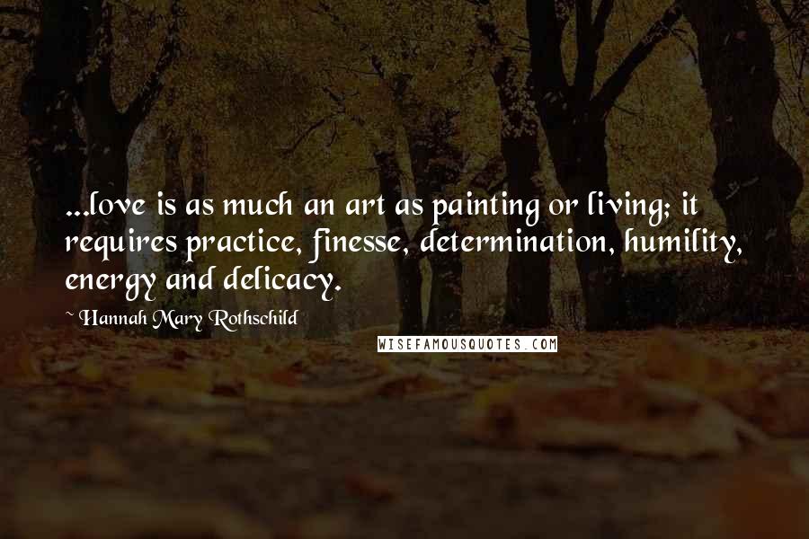 Hannah Mary Rothschild Quotes: ...love is as much an art as painting or living; it requires practice, finesse, determination, humility, energy and delicacy.