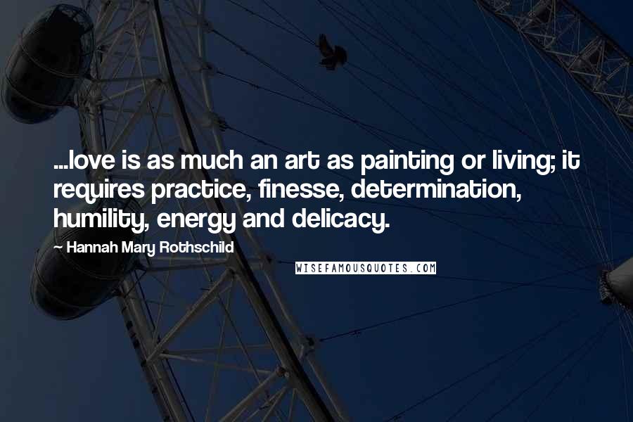 Hannah Mary Rothschild Quotes: ...love is as much an art as painting or living; it requires practice, finesse, determination, humility, energy and delicacy.