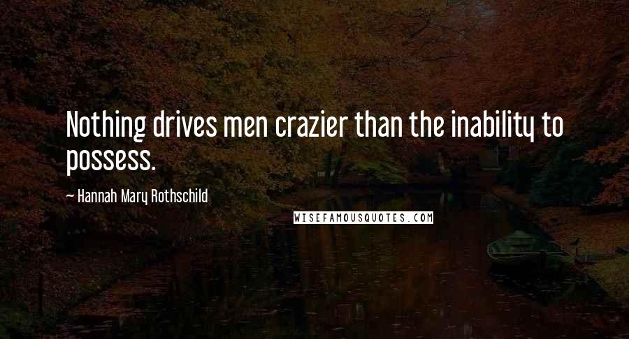 Hannah Mary Rothschild Quotes: Nothing drives men crazier than the inability to possess.
