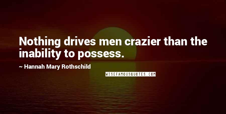 Hannah Mary Rothschild Quotes: Nothing drives men crazier than the inability to possess.