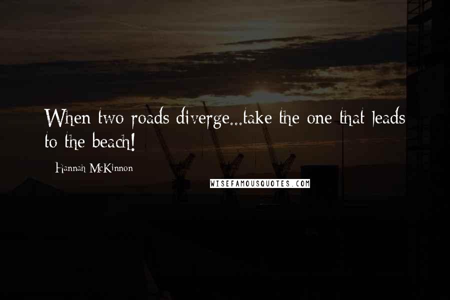 Hannah McKinnon Quotes: When two roads diverge...take the one that leads to the beach!