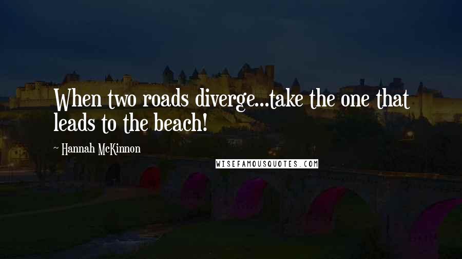 Hannah McKinnon Quotes: When two roads diverge...take the one that leads to the beach!