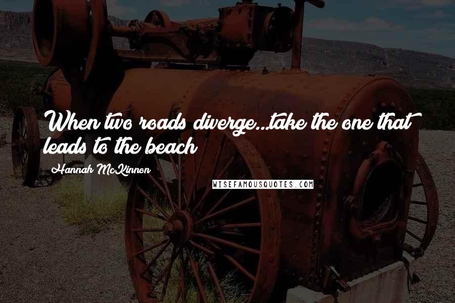 Hannah McKinnon Quotes: When two roads diverge...take the one that leads to the beach!