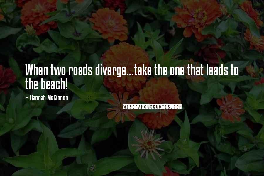 Hannah McKinnon Quotes: When two roads diverge...take the one that leads to the beach!