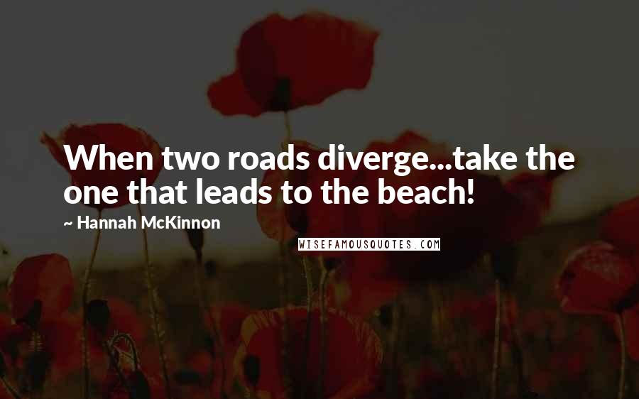 Hannah McKinnon Quotes: When two roads diverge...take the one that leads to the beach!