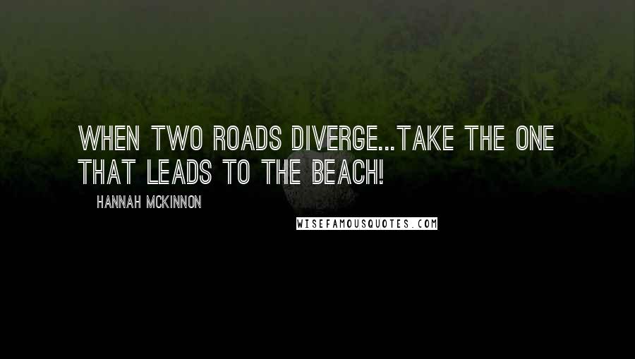 Hannah McKinnon Quotes: When two roads diverge...take the one that leads to the beach!