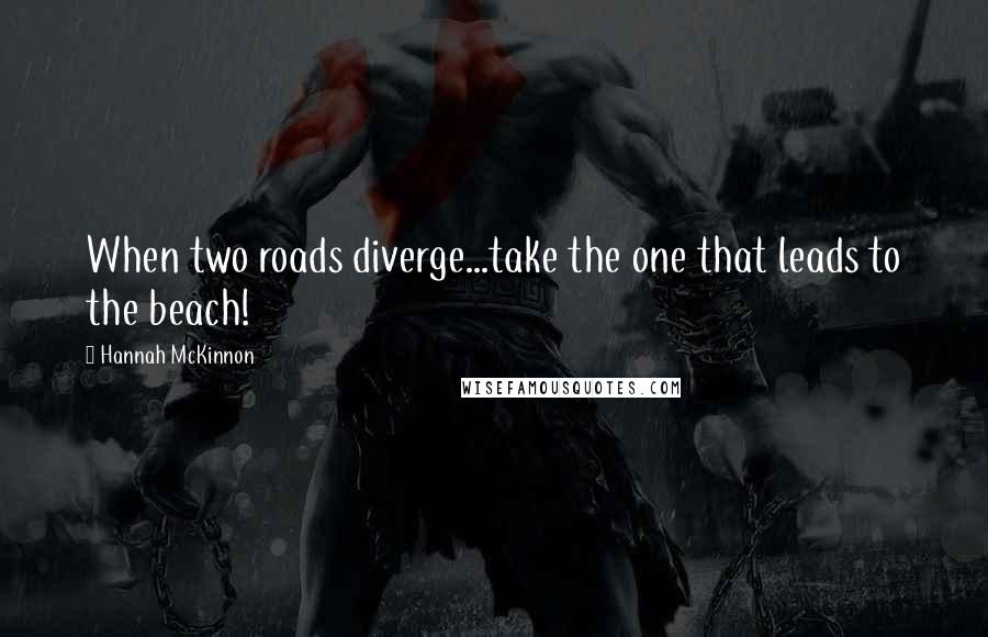 Hannah McKinnon Quotes: When two roads diverge...take the one that leads to the beach!