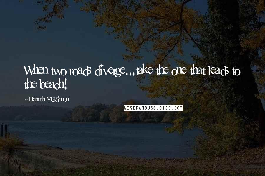 Hannah McKinnon Quotes: When two roads diverge...take the one that leads to the beach!