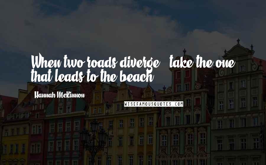 Hannah McKinnon Quotes: When two roads diverge...take the one that leads to the beach!