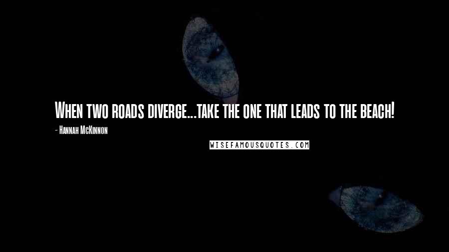 Hannah McKinnon Quotes: When two roads diverge...take the one that leads to the beach!