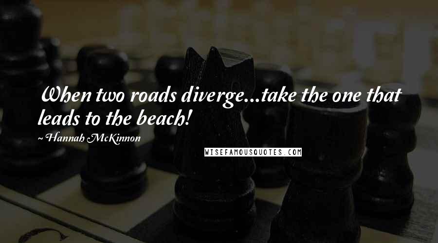 Hannah McKinnon Quotes: When two roads diverge...take the one that leads to the beach!