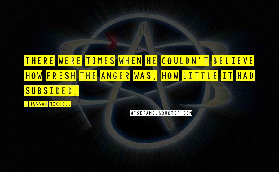 Hannah Michell Quotes: There were times when he couldn't believe how fresh the anger was, how little it had subsided.