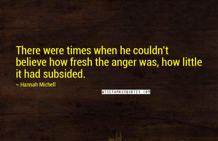 Hannah Michell Quotes: There were times when he couldn't believe how fresh the anger was, how little it had subsided.