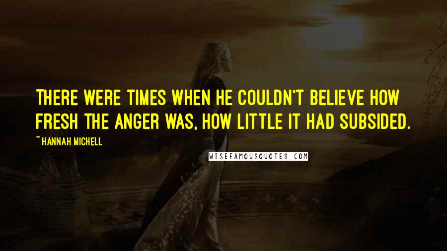 Hannah Michell Quotes: There were times when he couldn't believe how fresh the anger was, how little it had subsided.
