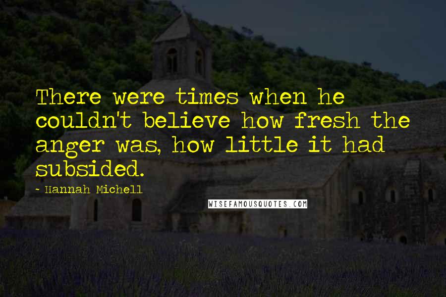 Hannah Michell Quotes: There were times when he couldn't believe how fresh the anger was, how little it had subsided.