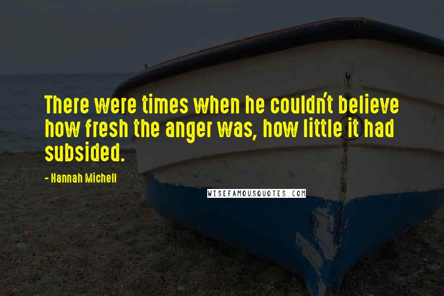 Hannah Michell Quotes: There were times when he couldn't believe how fresh the anger was, how little it had subsided.