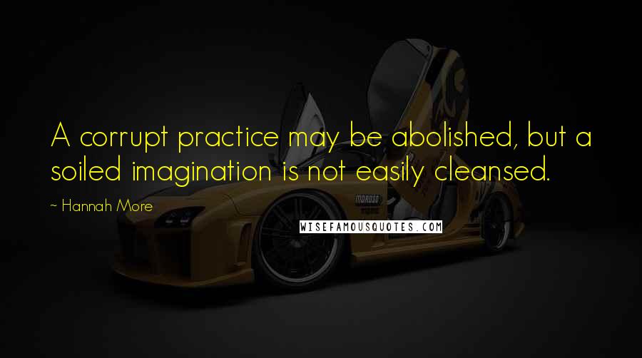 Hannah More Quotes: A corrupt practice may be abolished, but a soiled imagination is not easily cleansed.