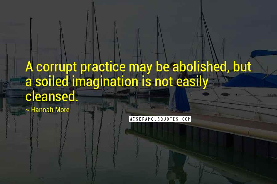 Hannah More Quotes: A corrupt practice may be abolished, but a soiled imagination is not easily cleansed.