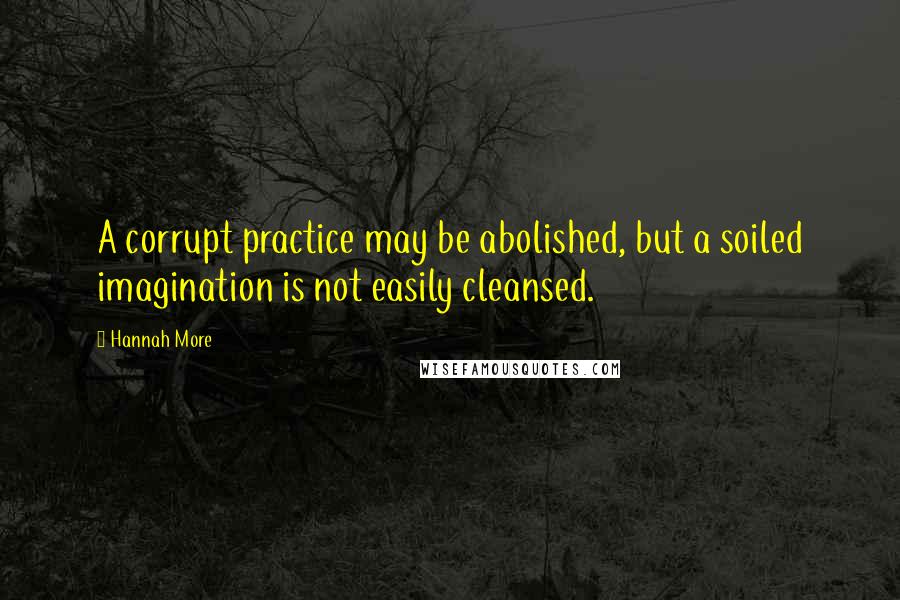 Hannah More Quotes: A corrupt practice may be abolished, but a soiled imagination is not easily cleansed.