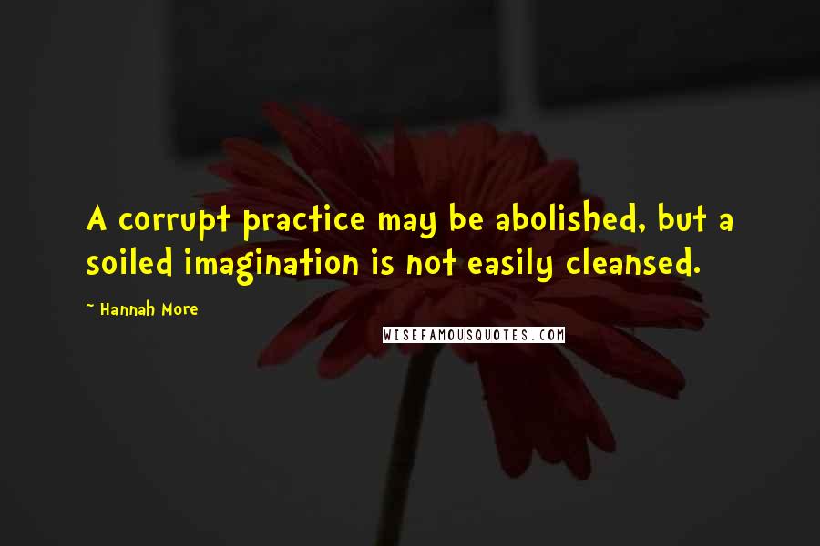 Hannah More Quotes: A corrupt practice may be abolished, but a soiled imagination is not easily cleansed.