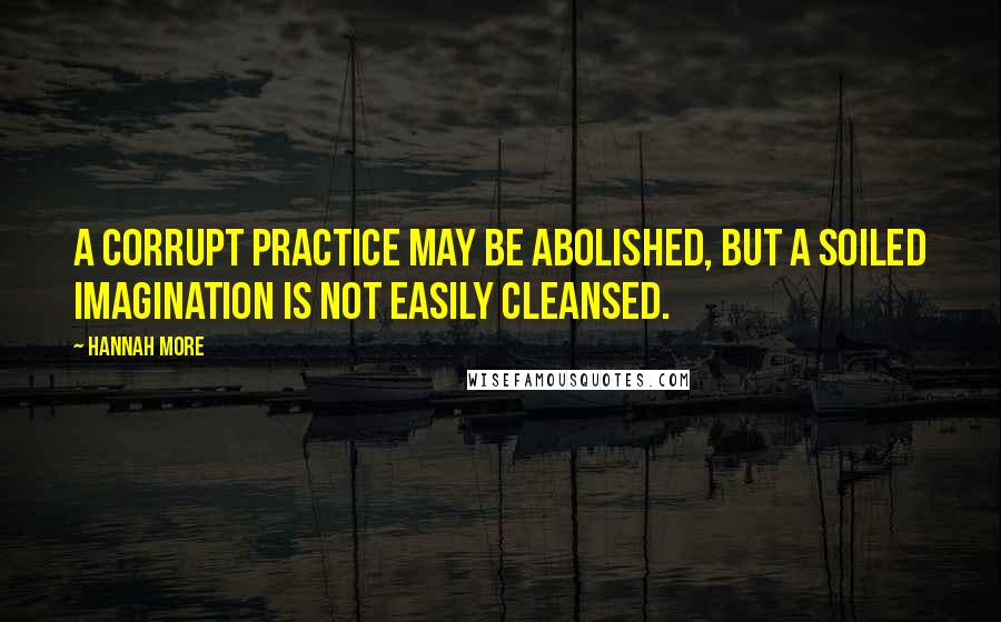 Hannah More Quotes: A corrupt practice may be abolished, but a soiled imagination is not easily cleansed.