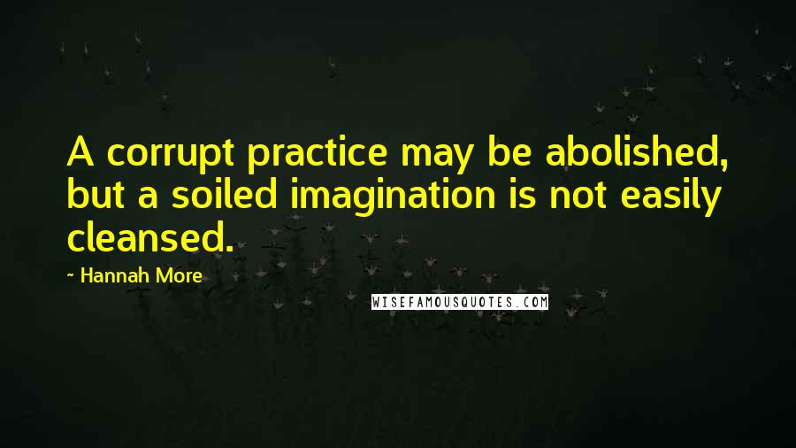 Hannah More Quotes: A corrupt practice may be abolished, but a soiled imagination is not easily cleansed.