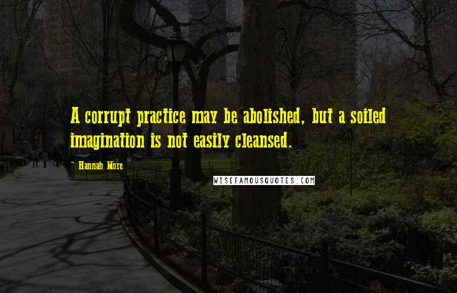 Hannah More Quotes: A corrupt practice may be abolished, but a soiled imagination is not easily cleansed.