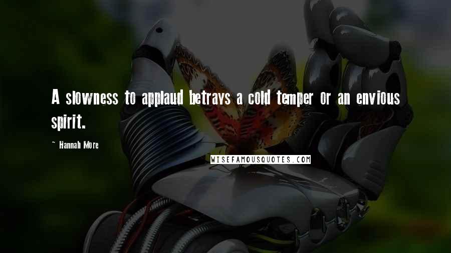 Hannah More Quotes: A slowness to applaud betrays a cold temper or an envious spirit.