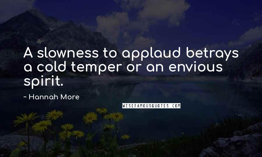 Hannah More Quotes: A slowness to applaud betrays a cold temper or an envious spirit.