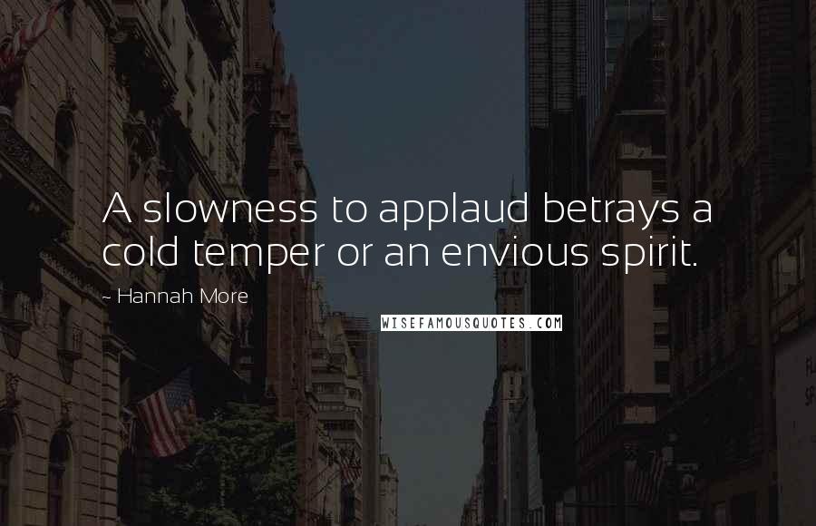 Hannah More Quotes: A slowness to applaud betrays a cold temper or an envious spirit.