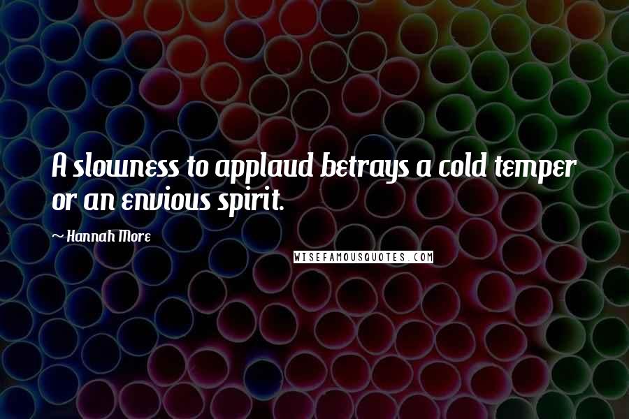 Hannah More Quotes: A slowness to applaud betrays a cold temper or an envious spirit.