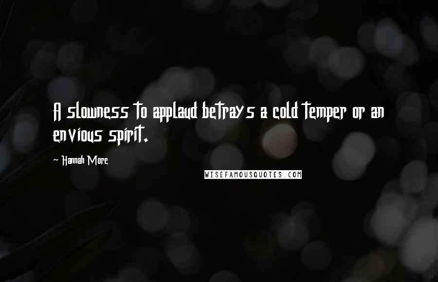 Hannah More Quotes: A slowness to applaud betrays a cold temper or an envious spirit.