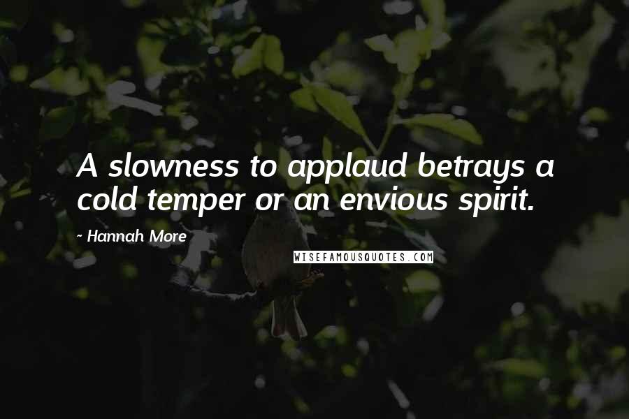 Hannah More Quotes: A slowness to applaud betrays a cold temper or an envious spirit.