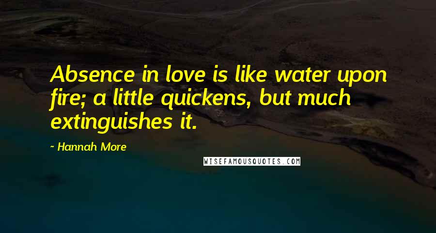 Hannah More Quotes: Absence in love is like water upon fire; a little quickens, but much extinguishes it.