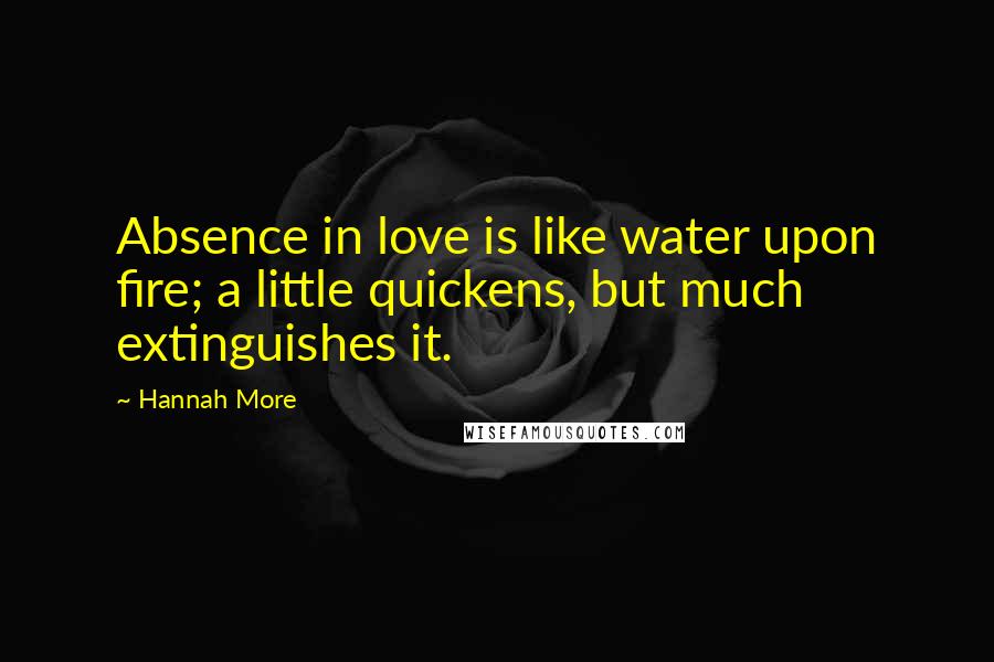 Hannah More Quotes: Absence in love is like water upon fire; a little quickens, but much extinguishes it.