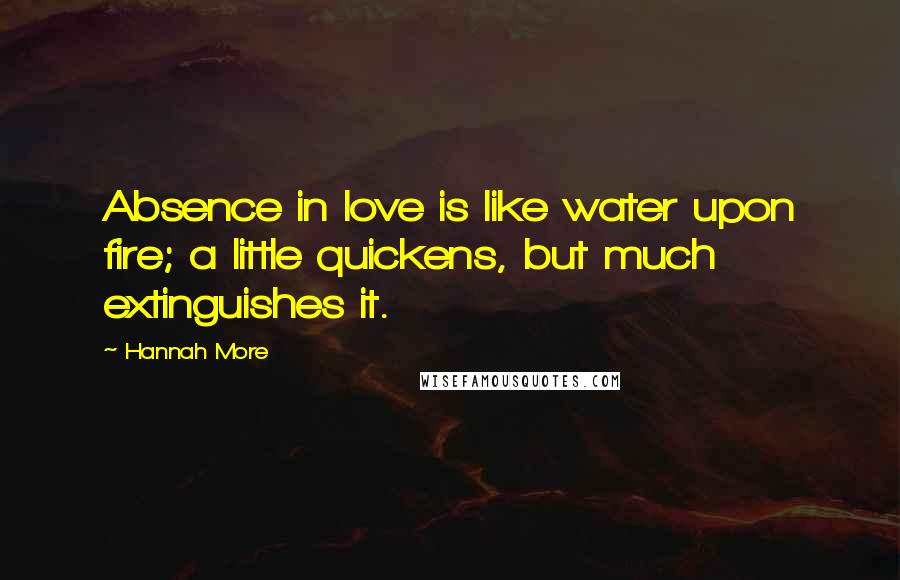 Hannah More Quotes: Absence in love is like water upon fire; a little quickens, but much extinguishes it.