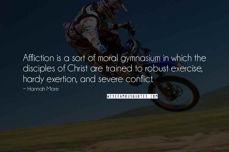 Hannah More Quotes: Affliction is a sort of moral gymnasium in which the disciples of Christ are trained to robust exercise, hardy exertion, and severe conflict.