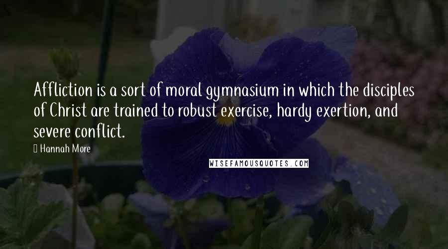 Hannah More Quotes: Affliction is a sort of moral gymnasium in which the disciples of Christ are trained to robust exercise, hardy exertion, and severe conflict.