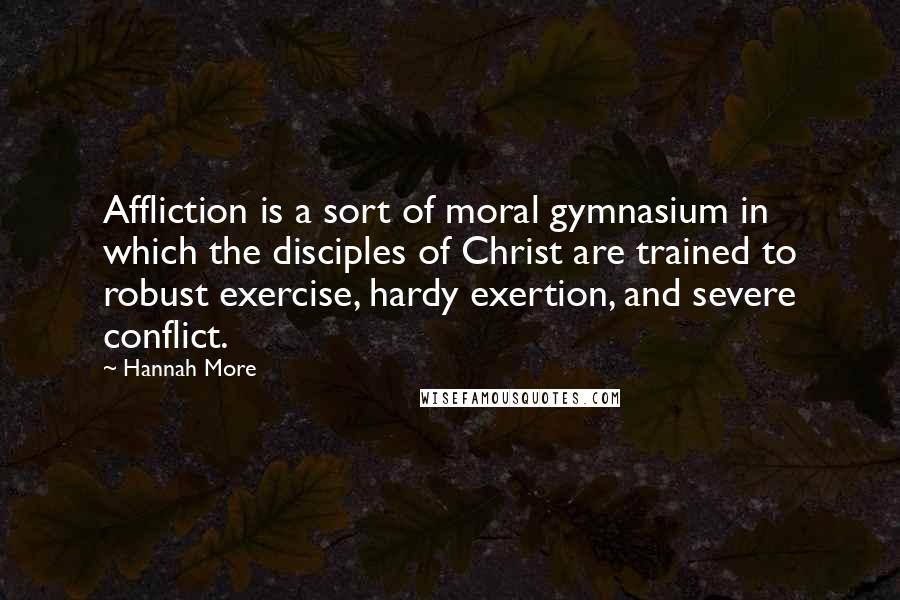 Hannah More Quotes: Affliction is a sort of moral gymnasium in which the disciples of Christ are trained to robust exercise, hardy exertion, and severe conflict.