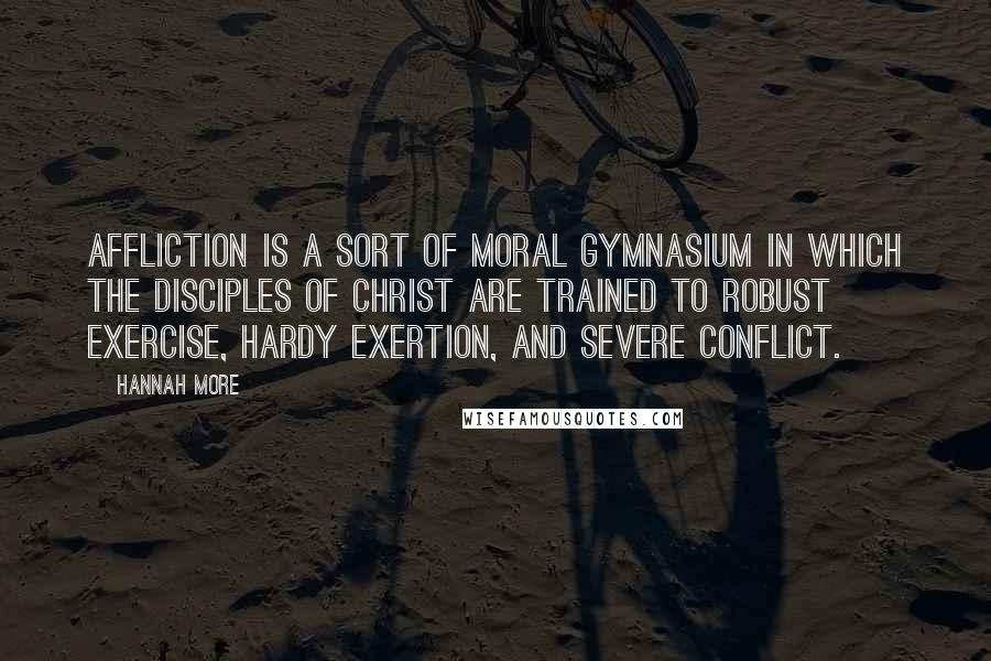 Hannah More Quotes: Affliction is a sort of moral gymnasium in which the disciples of Christ are trained to robust exercise, hardy exertion, and severe conflict.