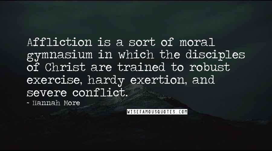 Hannah More Quotes: Affliction is a sort of moral gymnasium in which the disciples of Christ are trained to robust exercise, hardy exertion, and severe conflict.