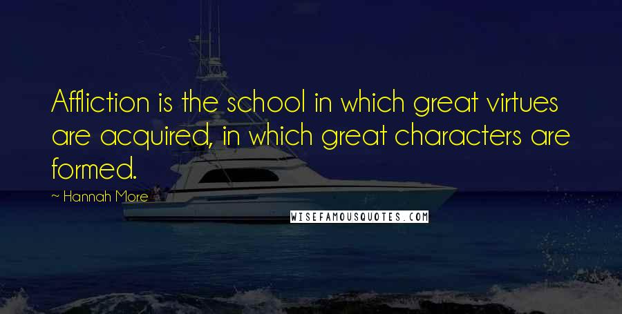 Hannah More Quotes: Affliction is the school in which great virtues are acquired, in which great characters are formed.