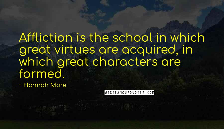 Hannah More Quotes: Affliction is the school in which great virtues are acquired, in which great characters are formed.