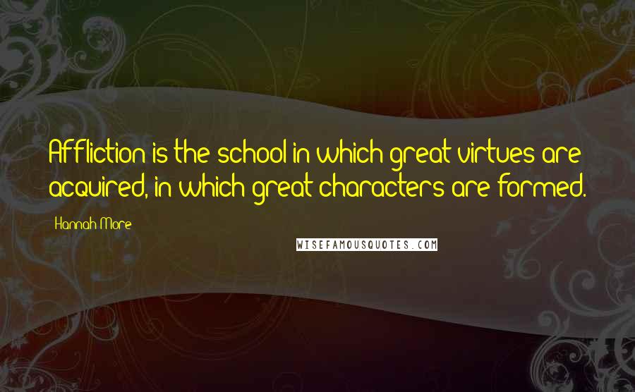 Hannah More Quotes: Affliction is the school in which great virtues are acquired, in which great characters are formed.