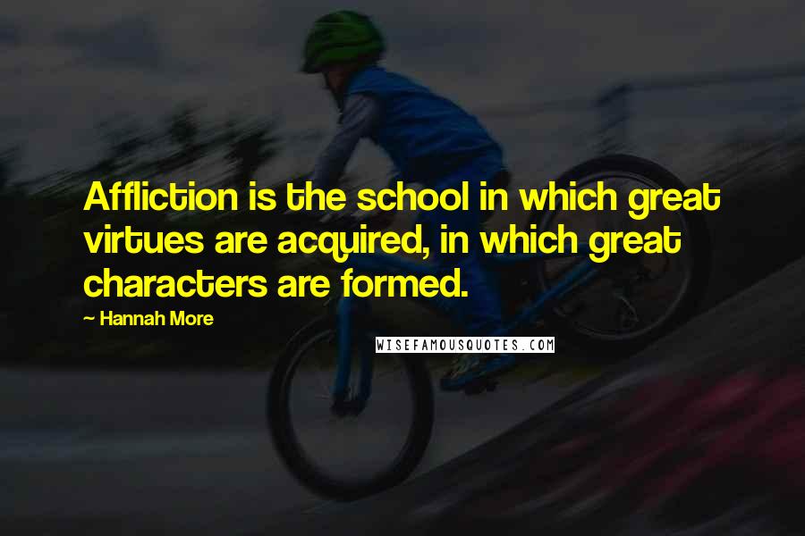 Hannah More Quotes: Affliction is the school in which great virtues are acquired, in which great characters are formed.